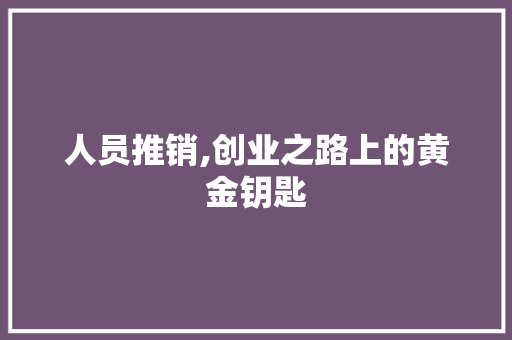 人员推销,创业之路上的黄金钥匙