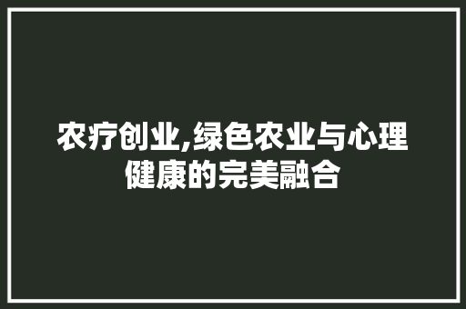 农疗创业,绿色农业与心理健康的完美融合