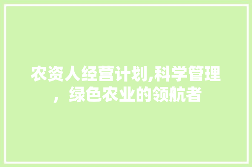 农资人经营计划,科学管理，绿色农业的领航者