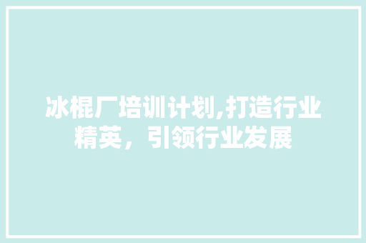 冰棍厂培训计划,打造行业精英，引领行业发展