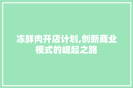 冻鲜肉开店计划,创新商业模式的崛起之路