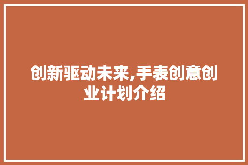 创新驱动未来,手表创意创业计划介绍