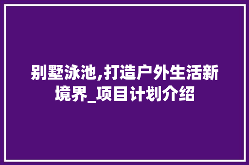 别墅泳池,打造户外生活新境界_项目计划介绍