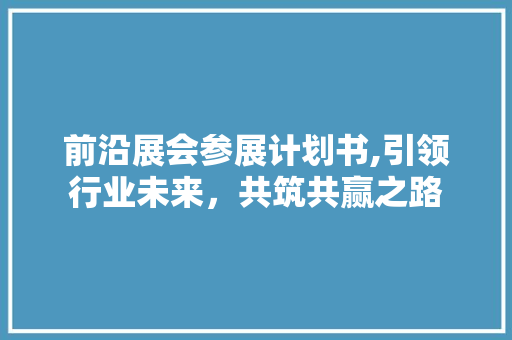 前沿展会参展计划书,引领行业未来，共筑共赢之路 成语大全