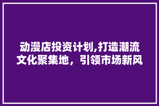 动漫店投资计划,打造潮流文化聚集地，引领市场新风尚 诗词鉴赏