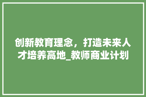 创新教育理念，打造未来人才培养高地_教师商业计划书 国学经典