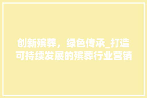 创新殡葬，绿色传承_打造可持续发展的殡葬行业营销新篇章