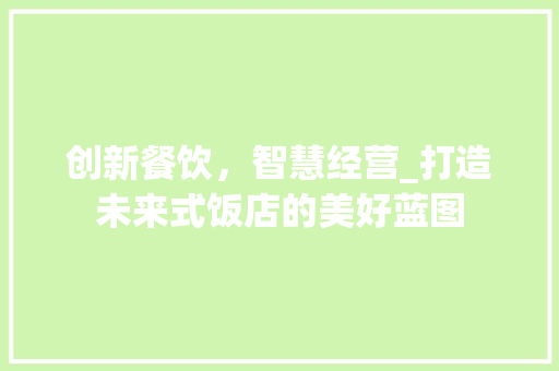 创新餐饮，智慧经营_打造未来式饭店的美好蓝图 诗词鉴赏