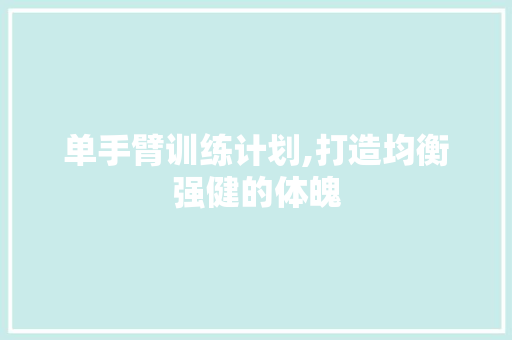 单手臂训练计划,打造均衡强健的体魄