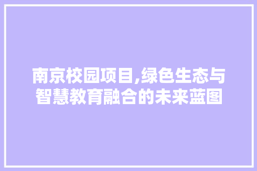 南京校园项目,绿色生态与智慧教育融合的未来蓝图