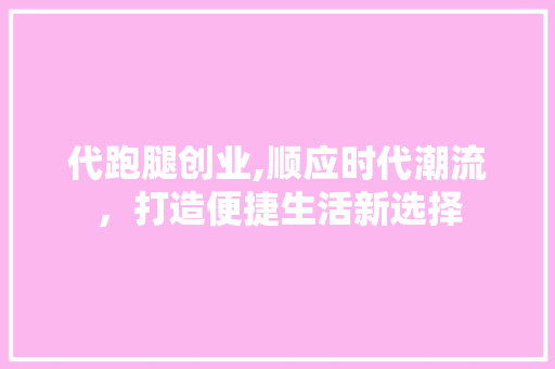 代跑腿创业,顺应时代潮流，打造便捷生活新选择