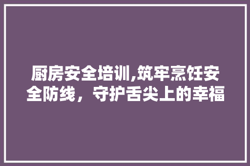 厨房安全培训,筑牢烹饪安全防线，守护舌尖上的幸福 演讲稿