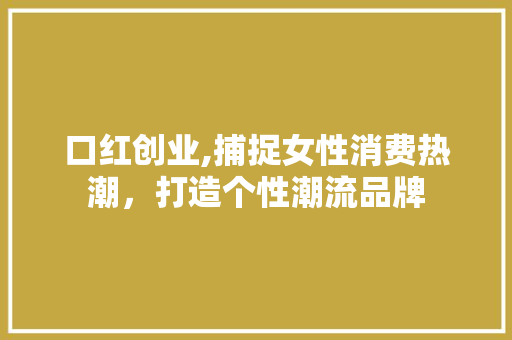 口红创业,捕捉女性消费热潮，打造个性潮流品牌