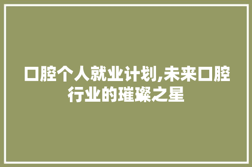 口腔个人就业计划,未来口腔行业的璀璨之星