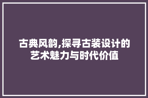 古典风韵,探寻古装设计的艺术魅力与时代价值