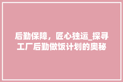 后勤保障，匠心独运_探寻工厂后勤做饭计划的奥秘