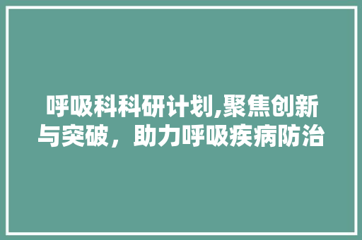 呼吸科科研计划,聚焦创新与突破，助力呼吸疾病防治事业