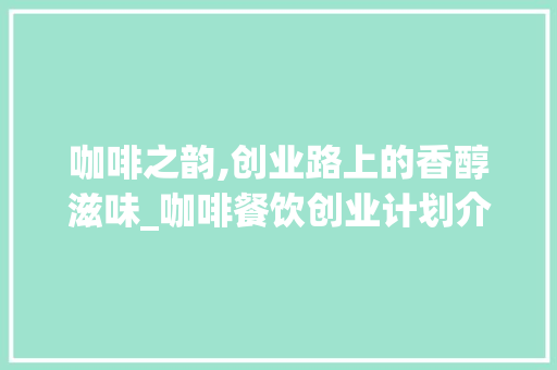 咖啡之韵,创业路上的香醇滋味_咖啡餐饮创业计划介绍