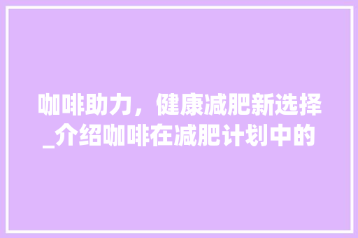 咖啡助力，健康减肥新选择_介绍咖啡在减肥计划中的独特作用