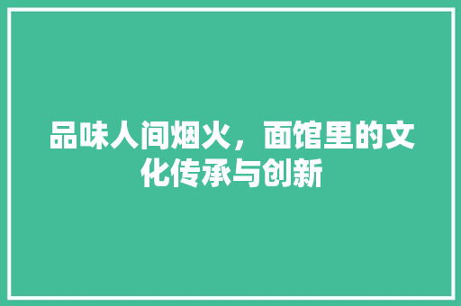 品味人间烟火，面馆里的文化传承与创新