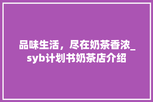品味生活，尽在奶茶香浓_syb计划书奶茶店介绍