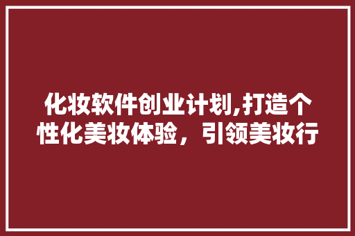 化妆软件创业计划,打造个性化美妆体验，引领美妆行业新潮流