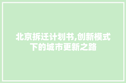 北京拆迁计划书,创新模式下的城市更新之路
