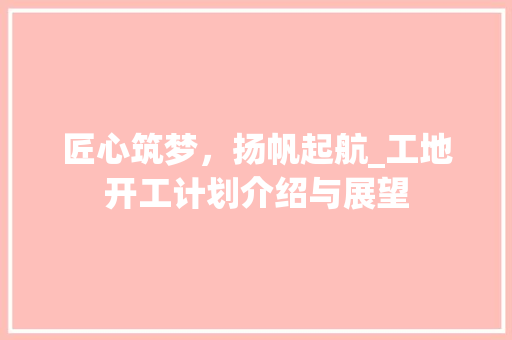 匠心筑梦，扬帆起航_工地开工计划介绍与展望
