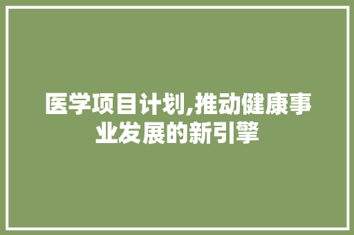 医学项目计划,推动健康事业发展的新引擎