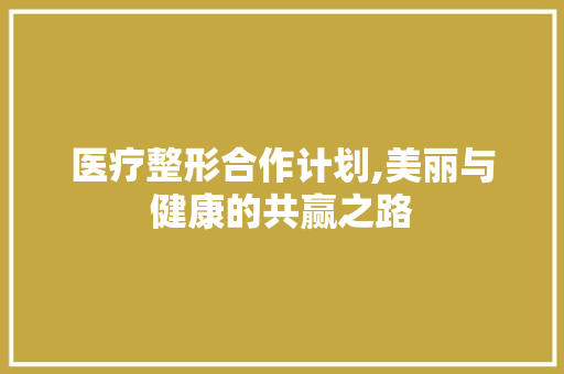医疗整形合作计划,美丽与健康的共赢之路