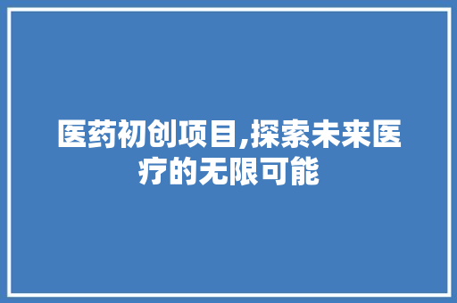 医药初创项目,探索未来医疗的无限可能