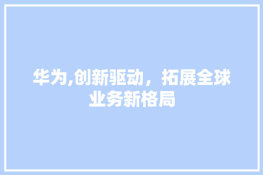 华为,创新驱动，拓展全球业务新格局