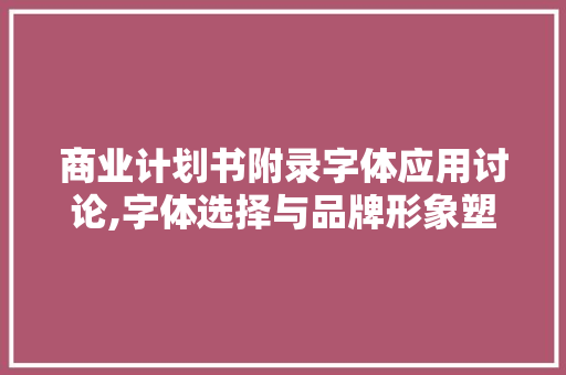 商业计划书附录字体应用讨论,字体选择与品牌形象塑造