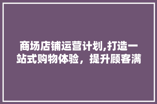 商场店铺运营计划,打造一站式购物体验，提升顾客满意度