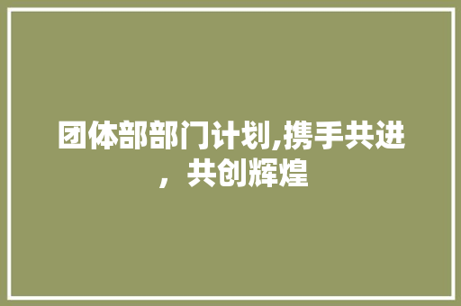 团体部部门计划,携手共进，共创辉煌