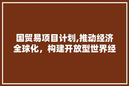 国贸易项目计划,推动经济全球化，构建开放型世界经济