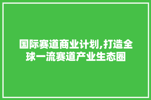 国际赛道商业计划,打造全球一流赛道产业生态圈