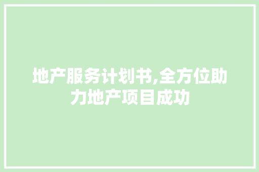 地产服务计划书,全方位助力地产项目成功