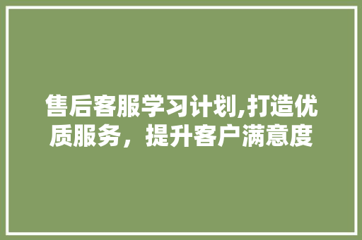 售后客服学习计划,打造优质服务，提升客户满意度