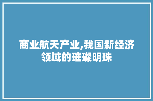商业航天产业,我国新经济领域的璀璨明珠
