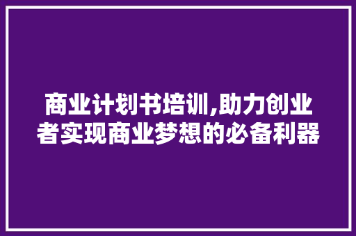 商业计划书培训,助力创业者实现商业梦想的必备利器