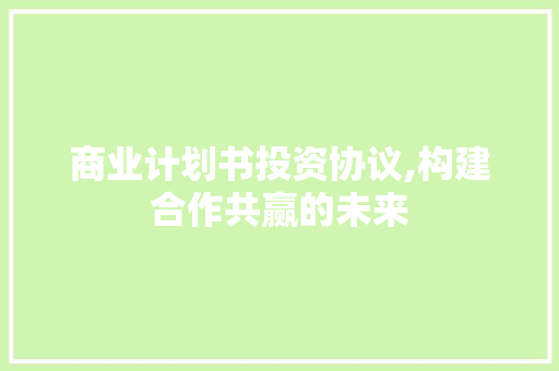 商业计划书投资协议,构建合作共赢的未来