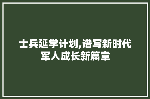 士兵延学计划,谱写新时代军人成长新篇章