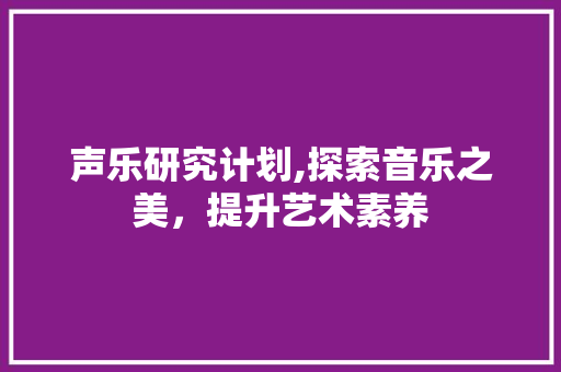 声乐研究计划,探索音乐之美，提升艺术素养