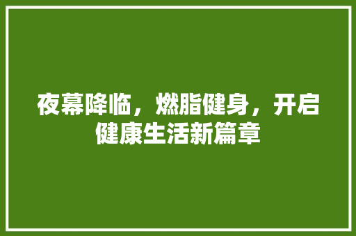 夜幕降临，燃脂健身，开启健康生活新篇章 演讲稿