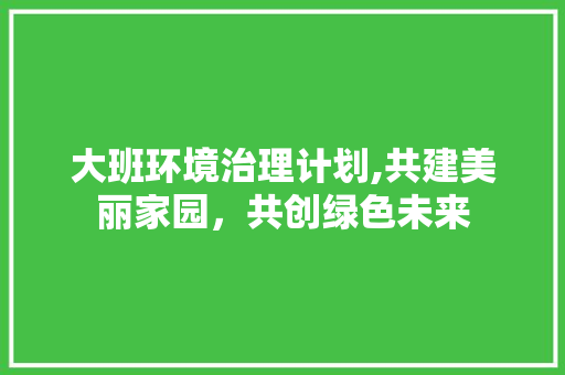 大班环境治理计划,共建美丽家园，共创绿色未来 诗词鉴赏