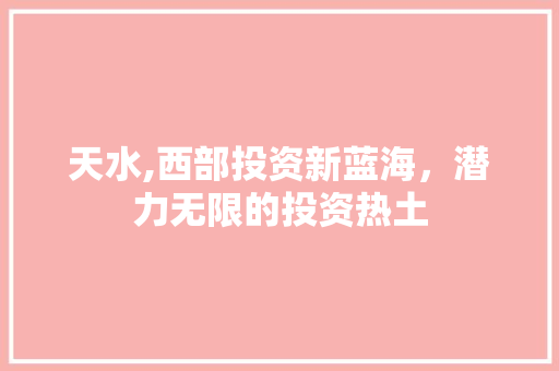 天水,西部投资新蓝海，潜力无限的投资热土