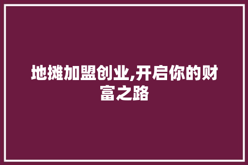 地摊加盟创业,开启你的财富之路