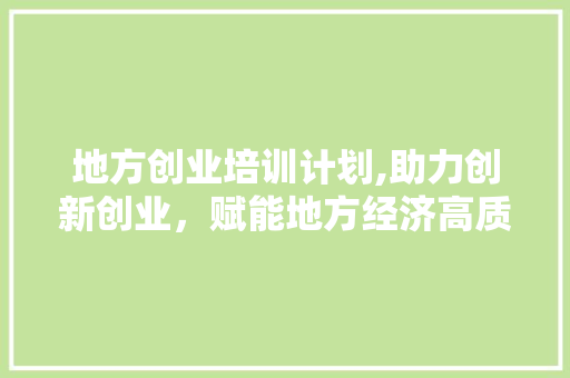 地方创业培训计划,助力创新创业，赋能地方经济高质量发展