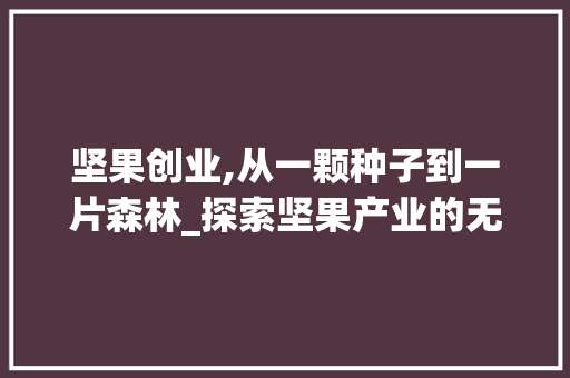 坚果创业,从一颗种子到一片森林_探索坚果产业的无限可能